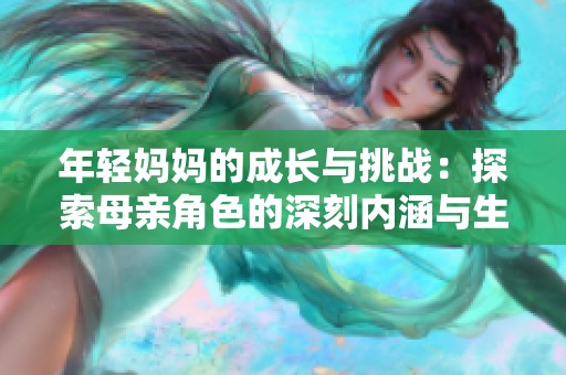 年轻妈妈的成长与挑战：探索母亲角色的深刻内涵与生活点滴