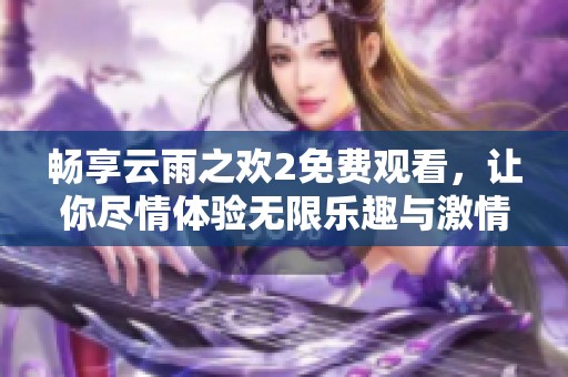 畅享云雨之欢2免费观看，让你尽情体验无限乐趣与激情