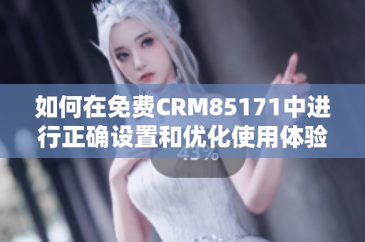 如何在免费CRM85171中进行正确设置和优化使用体验的方法