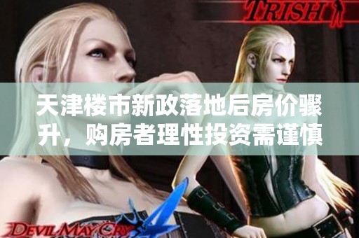 天津楼市新政落地后房价骤升，购房者理性投资需谨慎考虑