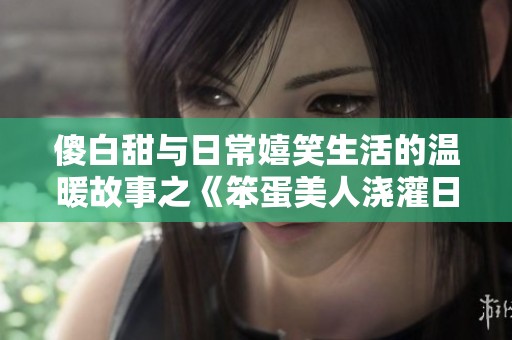 傻白甜与日常嬉笑生活的温暖故事之《笨蛋美人浇灌日常》