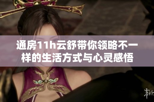 通房11h云舒带你领略不一样的生活方式与心灵感悟