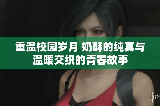 重温校园岁月 奶酥的纯真与温暖交织的青春故事