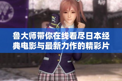 鲁大师带你在线看尽日本经典电影与最新力作的精彩片段