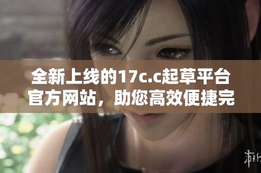 全新上线的17c.c起草平台官方网站，助您高效便捷完成文稿创作