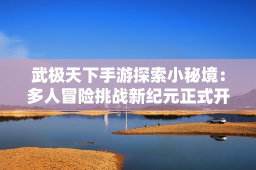 武极天下手游探索小秘境：多人冒险挑战新纪元正式开启