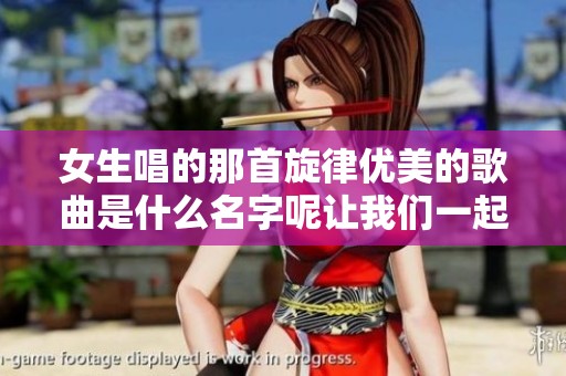 女生唱的那首旋律优美的歌曲是什么名字呢让我们一起找找看