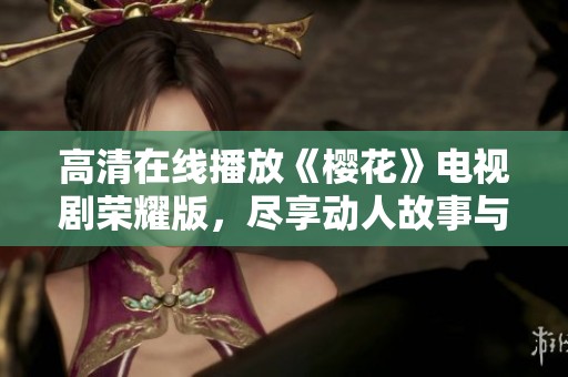 高清在线播放《樱花》电视剧荣耀版，尽享动人故事与精彩画面