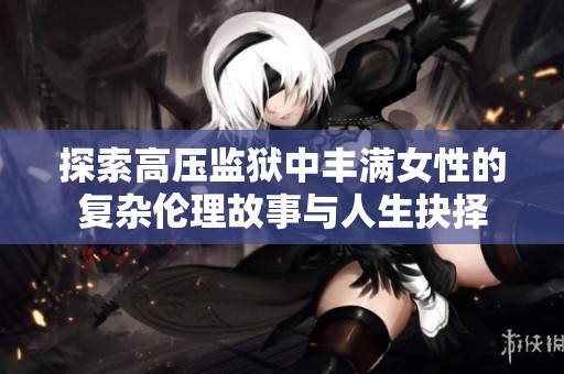 探索高压监狱中丰满女性的复杂伦理故事与人生抉择