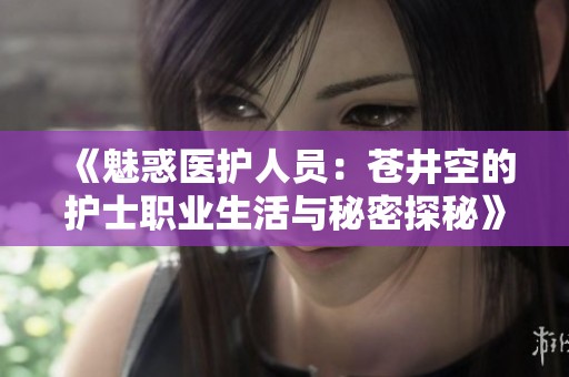 《魅惑医护人员：苍井空的护士职业生活与秘密探秘》
