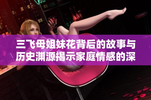 三飞母姐妹花背后的故事与历史渊源揭示家庭情感的深厚与复杂