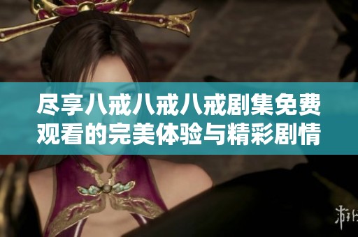 尽享八戒八戒八戒剧集免费观看的完美体验与精彩剧情解析