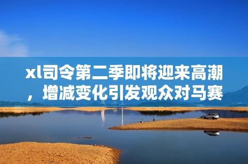 xl司令第二季即将迎来高潮，增减变化引发观众对马赛情况的广泛关注
