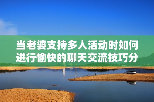 当老婆支持多人活动时如何进行愉快的聊天交流技巧分享