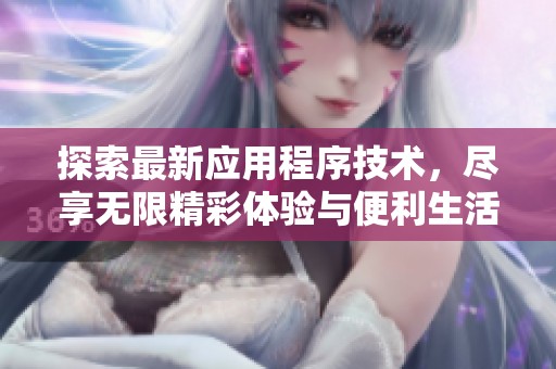 探索最新应用程序技术，尽享无限精彩体验与便利生活方式