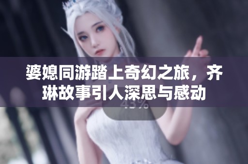 婆媳同游踏上奇幻之旅，齐琳故事引人深思与感动