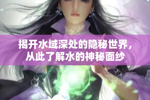 揭开水域深处的隐秘世界，从此了解水的神秘面纱