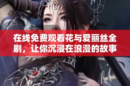 在线免费观看花与爱丽丝全剧，让你沉浸在浪漫的故事中