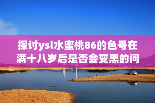 探讨ysl水蜜桃86的色号在满十八岁后是否会变黑的问题
