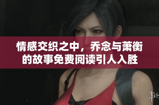 情感交织之中，乔念与萧衡的故事免费阅读引人入胜