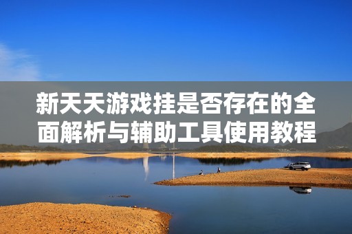 新天天游戏挂是否存在的全面解析与辅助工具使用教程