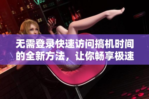 无需登录快速访问搞机时间的全新方法，让你畅享极速体验