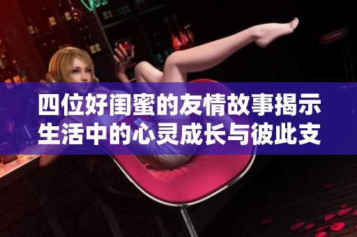 四位好闺蜜的友情故事揭示生活中的心灵成长与彼此支持的重要性
