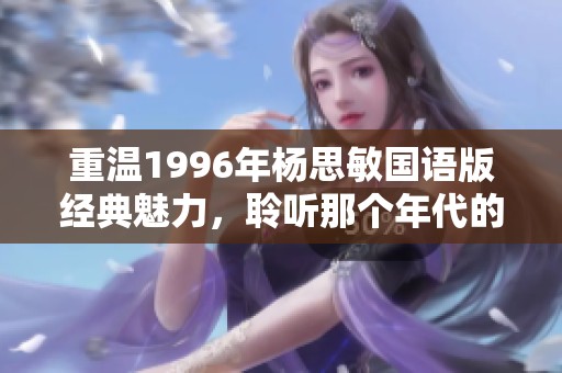重温1996年杨思敏国语版经典魅力，聆听那个年代的美丽回忆