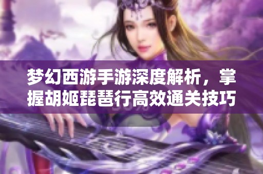 梦幻西游手游深度解析，掌握胡姬琵琶行高效通关技巧的秘诀