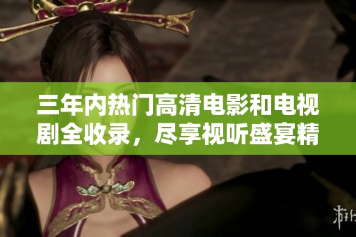 三年内热门高清电影和电视剧全收录，尽享视听盛宴精彩合集