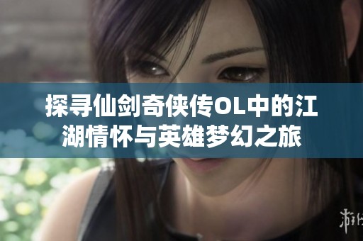 探寻仙剑奇侠传OL中的江湖情怀与英雄梦幻之旅