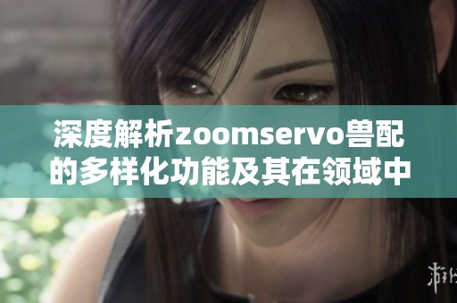 深度解析zoomservo兽配的多样化功能及其在领域中的应用潜力