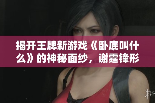 揭开王牌新游戏《卧底叫什么》的神秘面纱，谢霆锋形象惊艳登场