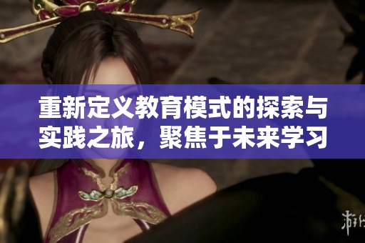 重新定义教育模式的探索与实践之旅，聚焦于未来学习的创新方向
