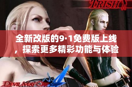 全新改版的9·1免费版上线，探索更多精彩功能与体验！