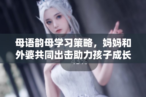 母语韵母学习策略，妈妈和外婆共同出击助力孩子成长