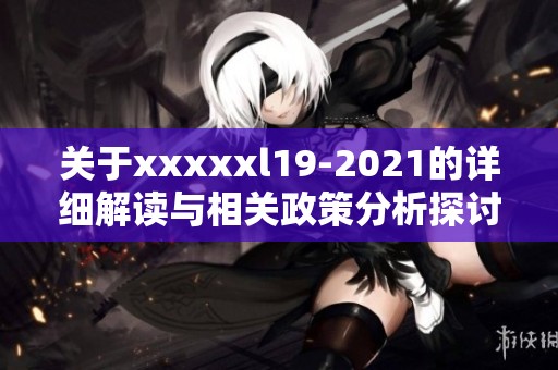 关于xxxxxl19-2021的详细解读与相关政策分析探讨