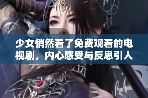 少女悄然看了免费观看的电视剧，内心感受与反思引人关注