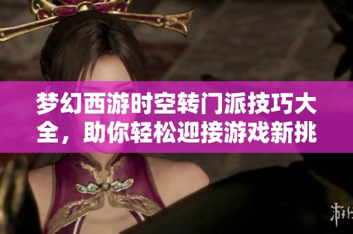 梦幻西游时空转门派技巧大全，助你轻松迎接游戏新挑战