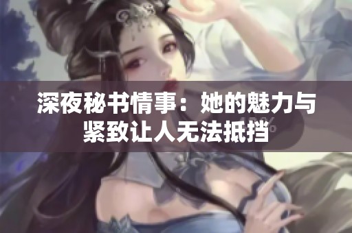 深夜秘书情事：她的魅力与紧致让人无法抵挡
