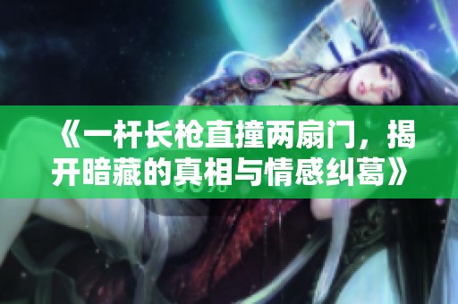 《一杆长枪直撞两扇门，揭开暗藏的真相与情感纠葛》