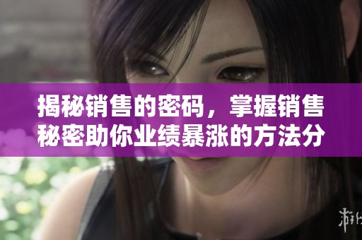 揭秘销售的密码，掌握销售秘密助你业绩暴涨的方法分析