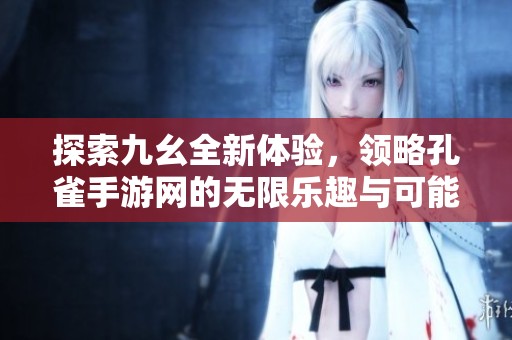 探索九幺全新体验，领略孔雀手游网的无限乐趣与可能性
