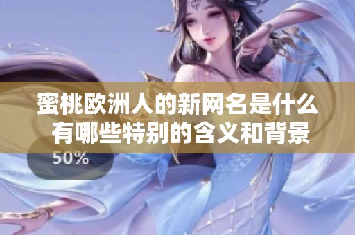 蜜桃欧洲人的新网名是什么 有哪些特别的含义和背景介绍