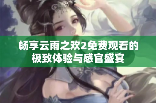 畅享云雨之欢2免费观看的极致体验与感官盛宴