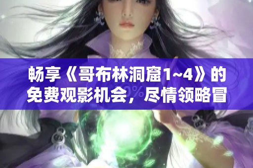 畅享《哥布林洞窟1~4》的免费观影机会，尽情领略冒险魅力