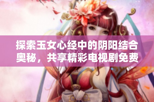 探索玉女心经中的阴阳结合奥秘，共享精彩电视剧免费观看体验