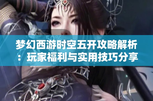 梦幻西游时空五开攻略解析：玩家福利与实用技巧分享