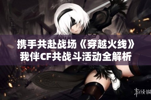 携手共赴战场《穿越火线》我伴CF共战斗活动全解析