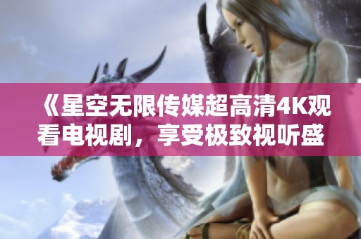 《星空无限传媒超高清4K观看电视剧，享受极致视听盛宴》